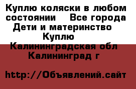 Куплю коляски,в любом состоянии. - Все города Дети и материнство » Куплю   . Калининградская обл.,Калининград г.
